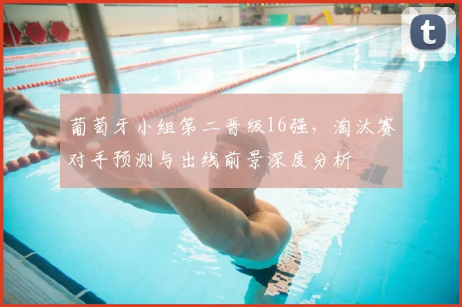 葡萄牙小组第二晋级16强,淘汰赛对手预测与出线前景深度分析