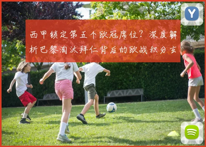 西甲锁定第五个欧冠席位?深度解析巴黎淘汰拜仁背后的欧战积分玄机