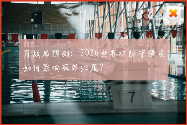 月战局预测:2026世界杯防守强度如何影响冠军归属?