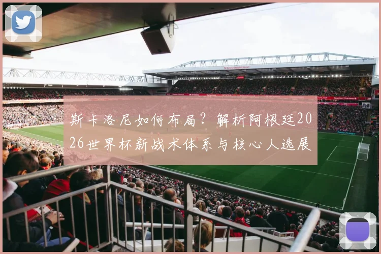 斯卡洛尼如何布局？解析阿根廷2026世界杯新战术体系与核心人选展望
