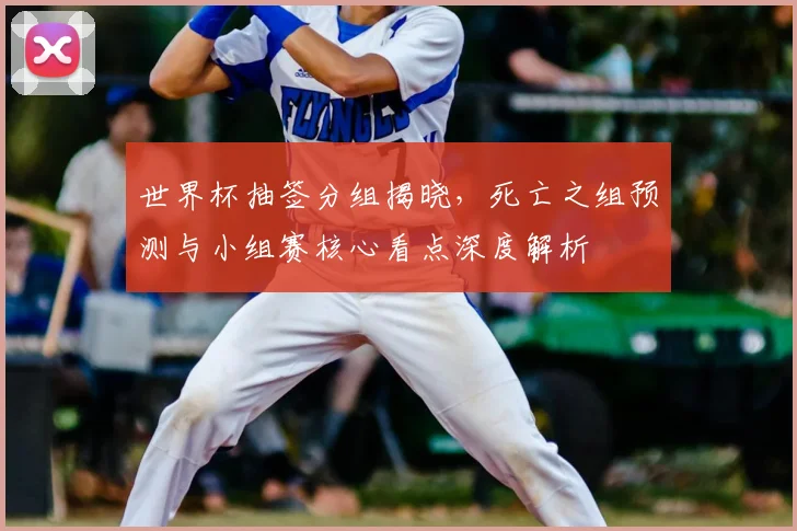 世界杯抽签分组揭晓,死亡之组预测与小组赛核心看点深度解析