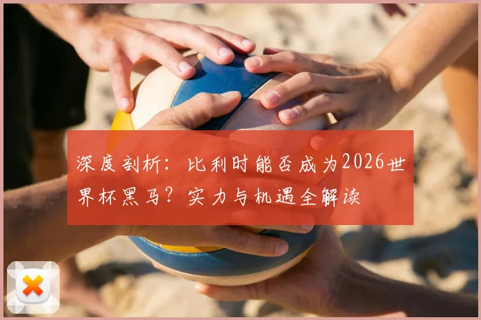 深度剖析：比利时能否成为2026世界杯黑马？实力与机遇全解读