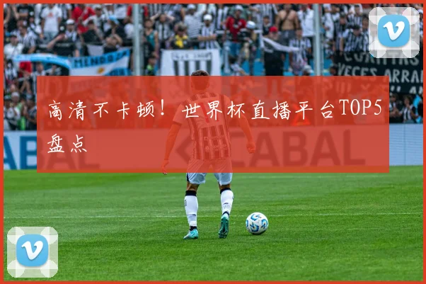 高清不卡顿！世界杯直播平台TOP5盘点