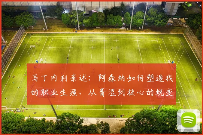 马丁内利亲述：阿森纳如何塑造我的职业生涯，从青涩到核心的蜕变之路