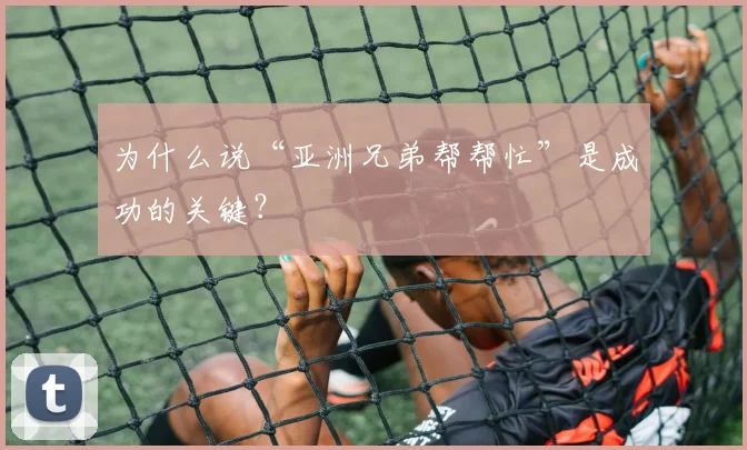 为什么说“亚洲兄弟帮帮忙”是成功的关键?